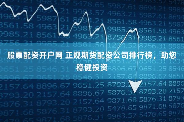 股票配资开户网 正规期货配资公司排行榜，助您稳健投资